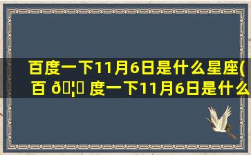 百度一下11月6日是什么星座(百 🦟 度一下11月6日是什么星座的)